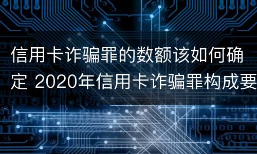 信用卡诈骗罪的数额该如何确定 2020年信用卡诈骗罪构成要件