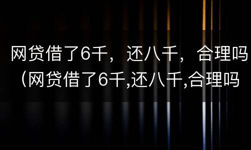 网贷借了6千,还八千,合理吗(网贷借了6千,还八千,合理吗知乎)
