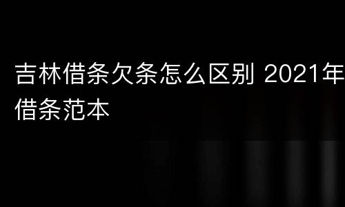 吉林借条欠条怎么区别 2021年借条范本