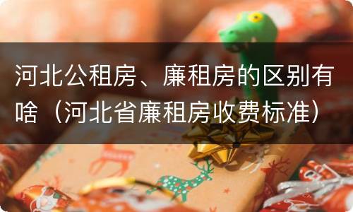 河北公租房、廉租房的区别有啥（河北省廉租房收费标准）