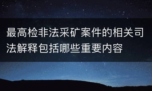 最高检非法采矿案件的相关司法解释包括哪些重要内容
