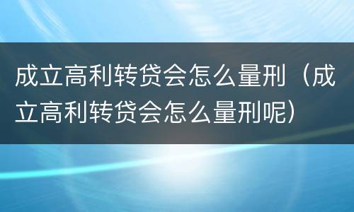 成立高利转贷会怎么量刑（成立高利转贷会怎么量刑呢）