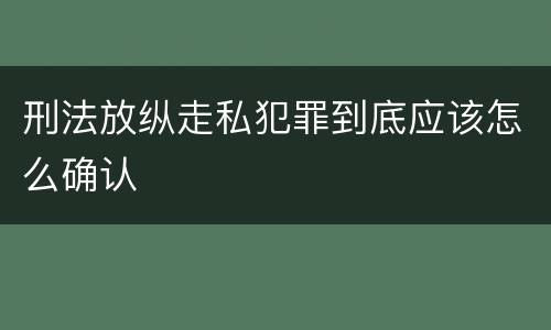 刑法放纵走私犯罪到底应该怎么确认