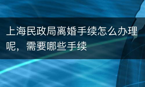 上海民政局离婚手续怎么办理呢，需要哪些手续