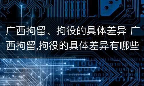 广西拘留、拘役的具体差异 广西拘留,拘役的具体差异有哪些