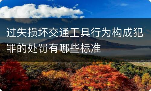 过失损坏交通工具行为构成犯罪的处罚有哪些标准