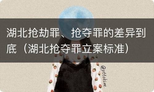 湖北抢劫罪、抢夺罪的差异到底（湖北抢夺罪立案标准）