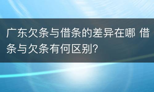 广东欠条与借条的差异在哪 借条与欠条有何区别?