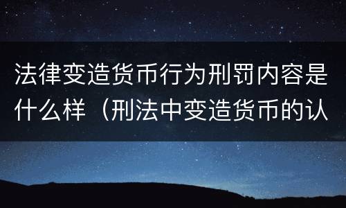 法律变造货币行为刑罚内容是什么样（刑法中变造货币的认定标准为）