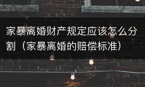家暴离婚财产规定应该怎么分割（家暴离婚的赔偿标准）