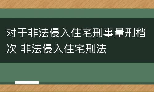 对于非法侵入住宅刑事量刑档次 非法侵入住宅刑法