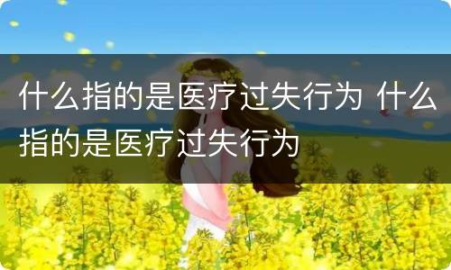 什么指的是医疗过失行为 什么指的是医疗过失行为