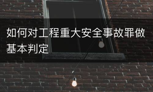 如何对工程重大安全事故罪做基本判定