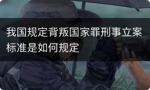 我国规定背叛国家罪刑事立案标准是如何规定