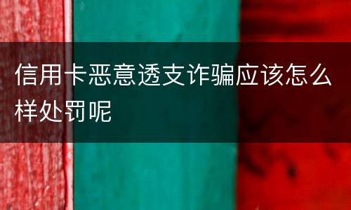 信用卡恶意透支诈骗应该怎么样处罚呢