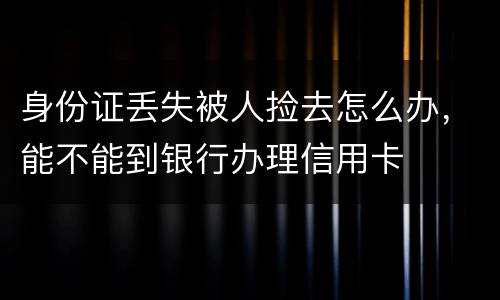 身份证丢失被人捡去怎么办，能不能到银行办理信用卡