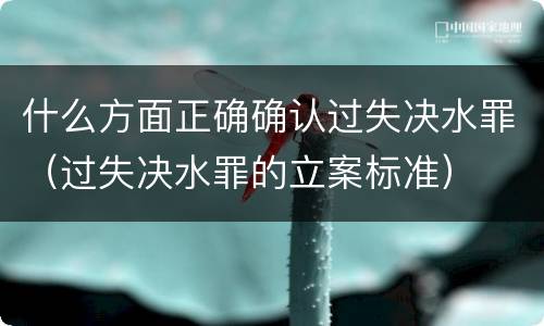 什么方面正确确认过失决水罪（过失决水罪的立案标准）