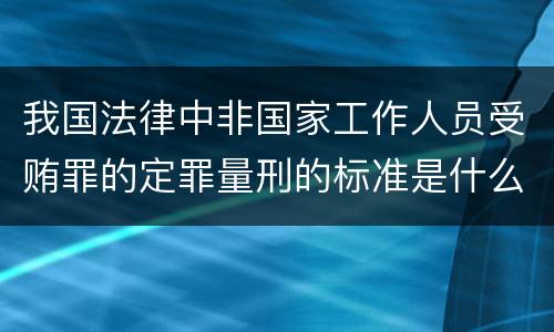 我国法律中非国家工作人员受贿罪的定罪量刑的标准是什么