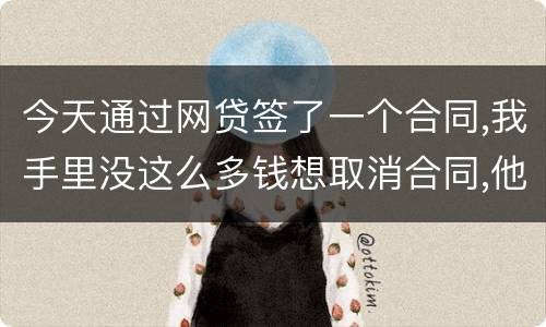 今天通过网贷签了一个合同,我手里没这么多钱想取消合同,他说取消合同要起诉我