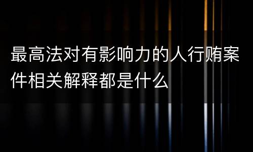 最高法对有影响力的人行贿案件相关解释都是什么