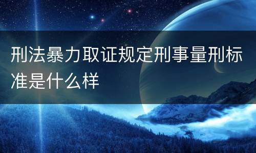 刑法暴力取证规定刑事量刑标准是什么样