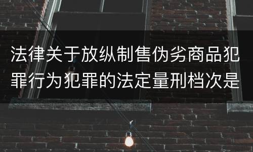 法律关于放纵制售伪劣商品犯罪行为犯罪的法定量刑档次是什么