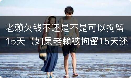 老赖欠钱不还是不是可以拘留15天（如果老赖被拘留15天还是不还钱怎么办）
