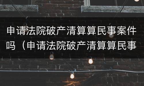 申请法院破产清算算民事案件吗（申请法院破产清算算民事案件吗知乎）