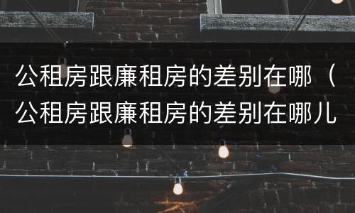 公租房跟廉租房的差别在哪（公租房跟廉租房的差别在哪儿）