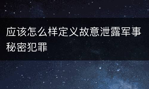 应该怎么样定义故意泄露军事秘密犯罪