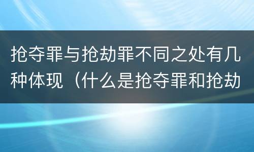 抢夺罪与抢劫罪不同之处有几种体现（什么是抢夺罪和抢劫罪）