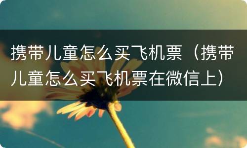 携带儿童怎么买飞机票（携带儿童怎么买飞机票在微信上）