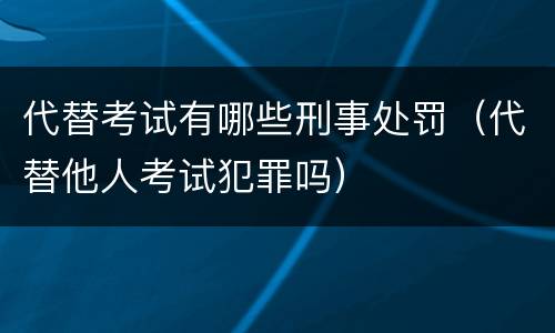 代替考试有哪些刑事处罚（代替他人考试犯罪吗）