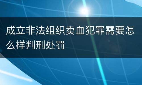 成立非法组织卖血犯罪需要怎么样判刑处罚