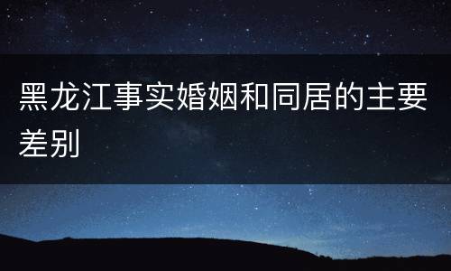 黑龙江事实婚姻和同居的主要差别