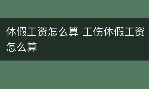 休假工资怎么算 工伤休假工资怎么算