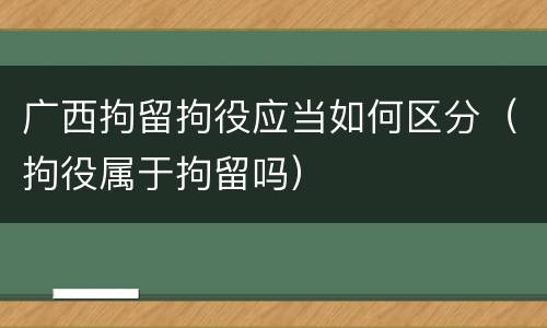 广西拘留拘役应当如何区分（拘役属于拘留吗）