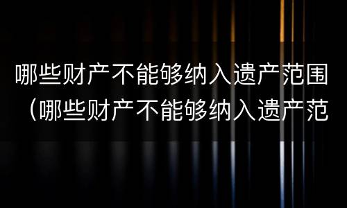 哪些财产不能够纳入遗产范围（哪些财产不能够纳入遗产范围内）