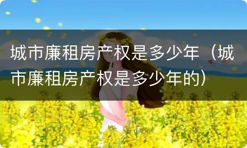 城市廉租房产权是多少年（城市廉租房产权是多少年的）