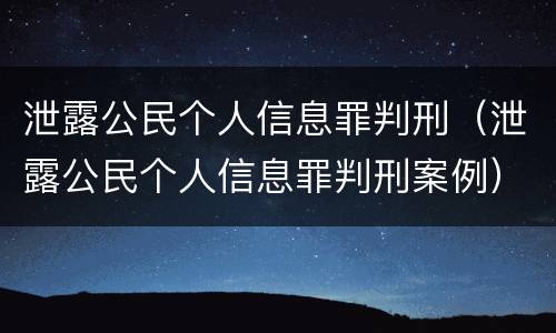 泄露公民个人信息罪判刑（泄露公民个人信息罪判刑案例）