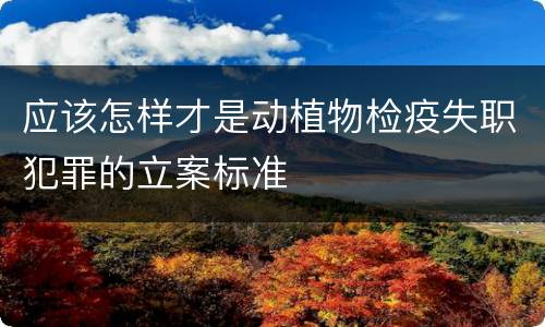 应该怎样才是动植物检疫失职犯罪的立案标准