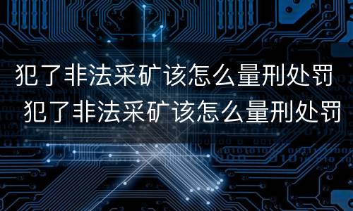 犯了非法采矿该怎么量刑处罚 犯了非法采矿该怎么量刑处罚多少钱