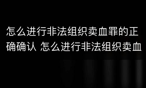 怎么进行非法组织卖血罪的正确确认 怎么进行非法组织卖血罪的正确确认认定