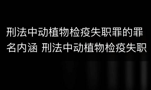 刑法中动植物检疫失职罪的罪名内涵 刑法中动植物检疫失职罪的罪名内涵包括