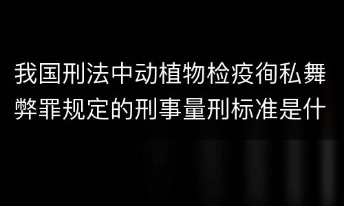 我国刑法中动植物检疫徇私舞弊罪规定的刑事量刑标准是什么