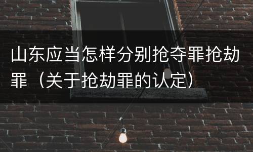 山东应当怎样分别抢夺罪抢劫罪（关于抢劫罪的认定）