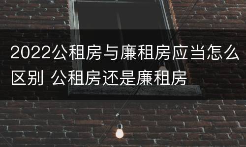2022公租房与廉租房应当怎么区别 公租房还是廉租房