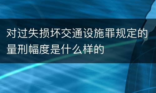 对过失损坏交通设施罪规定的量刑幅度是什么样的