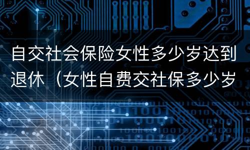 自交社会保险女性多少岁达到退休（女性自费交社保多少岁才能领退休金）