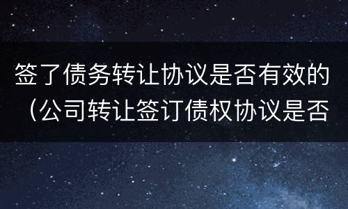签了债务转让协议是否有效的（公司转让签订债权协议是否有效协议）